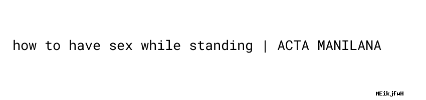How To Have Sex While Standing - ACTA MANILANA